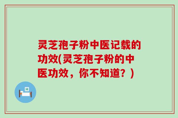 灵芝孢子粉中医记载的功效(灵芝孢子粉的中医功效，你不知道？)