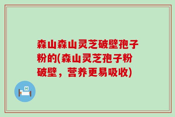 森山森山灵芝破壁孢子粉的(森山灵芝孢子粉破壁，营养更易吸收)