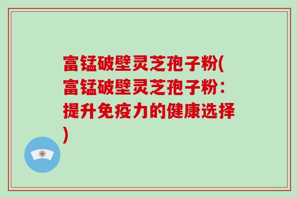 富锰破壁灵芝孢子粉(富锰破壁灵芝孢子粉：提升免疫力的健康选择)