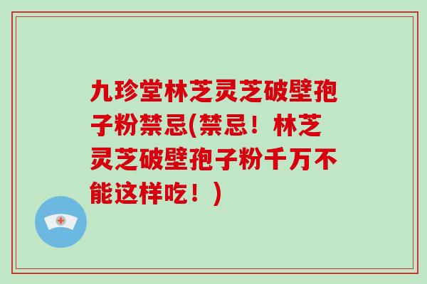 九珍堂林芝灵芝破壁孢子粉禁忌(禁忌！林芝灵芝破壁孢子粉千万不能这样吃！)