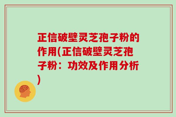 正信破壁灵芝孢子粉的作用(正信破壁灵芝孢子粉：功效及作用分析)