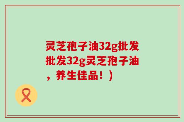 灵芝孢子油32g批发批发32g灵芝孢子油，养生佳品！)