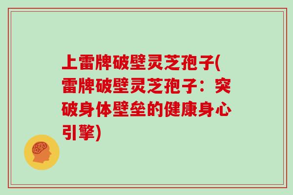 上雷牌破壁灵芝孢子(雷牌破壁灵芝孢子：突破身体壁垒的健康身心引擎)