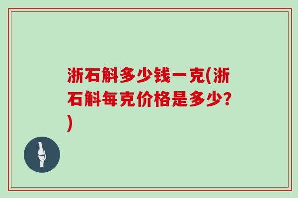 浙石斛多少钱一克(浙石斛每克价格是多少？)