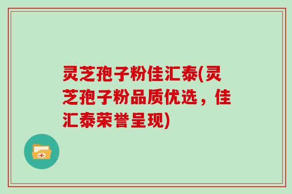 灵芝孢子粉佳汇泰(灵芝孢子粉品质优选，佳汇泰荣誉呈现)