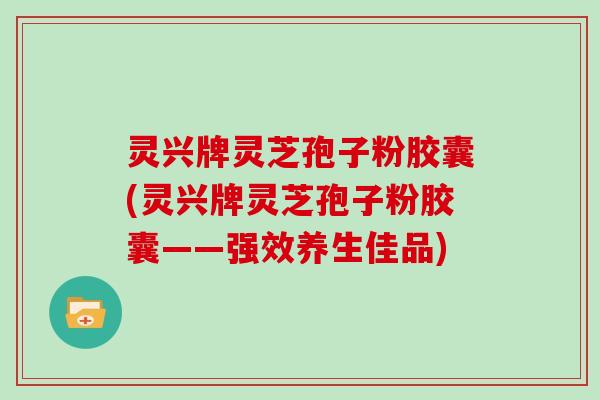 灵兴牌灵芝孢子粉胶囊(灵兴牌灵芝孢子粉胶囊——强效养生佳品)