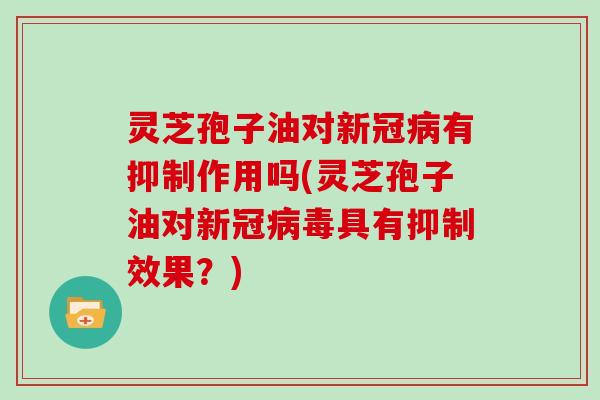 灵芝孢子油对新冠有抑制作用吗(灵芝孢子油对新冠具有抑制效果？)