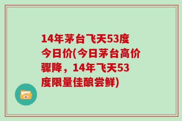 14年茅台飞天53度今日价(今日茅台高价骤降，14年飞天53度限量佳酿尝鲜)