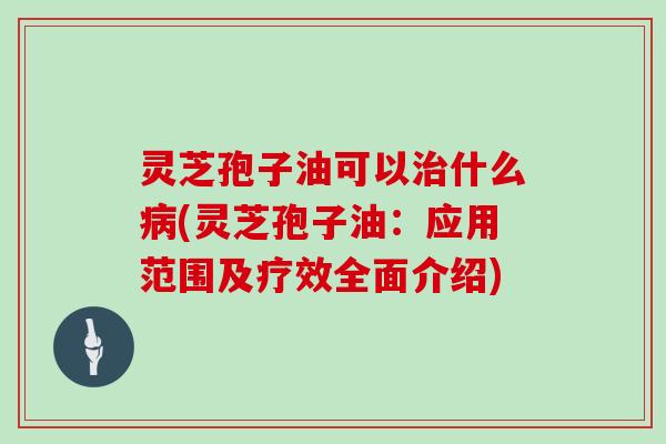 灵芝孢子油可以什么(灵芝孢子油：应用范围及疗效全面介绍)