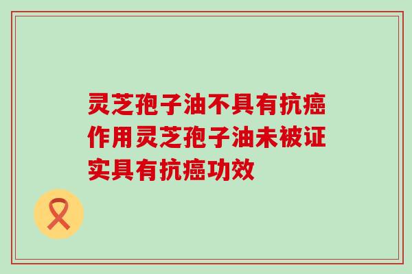 灵芝孢子油不具有抗作用灵芝孢子油未被证实具有抗功效