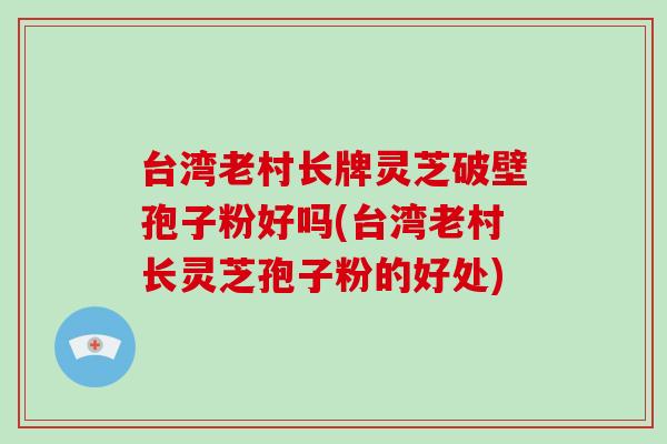 台湾老村长牌灵芝破壁孢子粉好吗(台湾老村长灵芝孢子粉的好处)