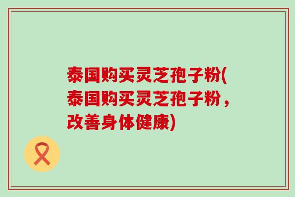 泰国购买灵芝孢子粉(泰国购买灵芝孢子粉，改善身体健康)