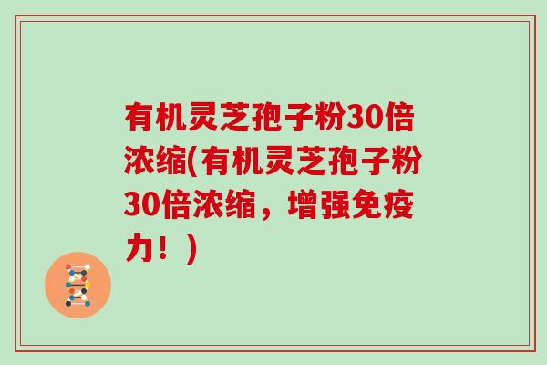 有机灵芝孢子粉30倍浓缩(有机灵芝孢子粉30倍浓缩，增强免疫力！)