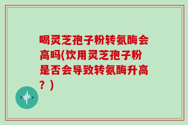 喝灵芝孢子粉转氨酶会高吗(饮用灵芝孢子粉是否会导致转氨酶升高？)