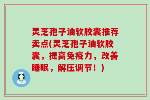 灵芝孢子油软胶囊推荐卖点(灵芝孢子油软胶囊，提高免疫力，改善，解压调节！)