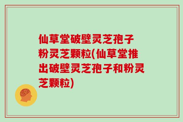 仙草堂破壁灵芝孢子 粉灵芝颗粒(仙草堂推出破壁灵芝孢子和粉灵芝颗粒)