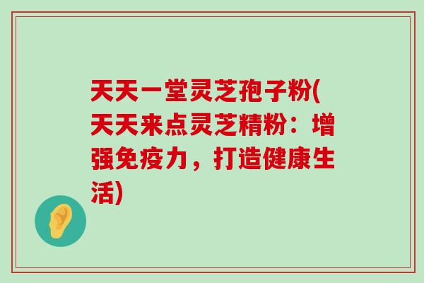 天天一堂灵芝孢子粉(天天来点灵芝精粉：增强免疫力，打造健康生活)