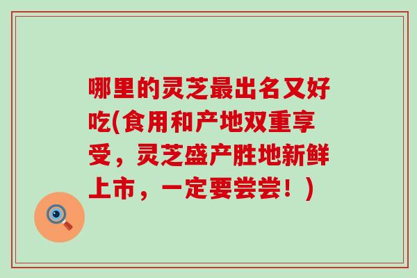 哪里的灵芝出名又好吃(食用和产地双重享受，灵芝盛产胜地新鲜上市，一定要尝尝！)