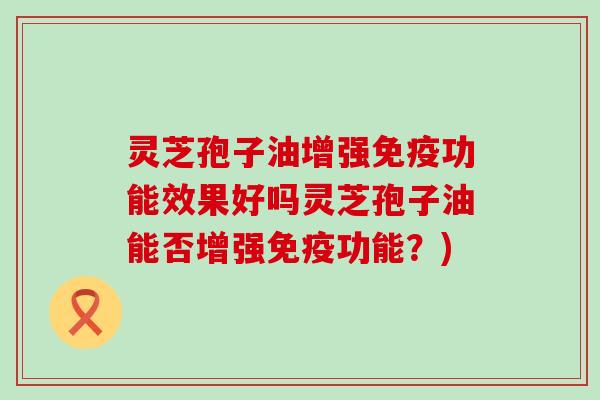 灵芝孢子油增强免疫功能效果好吗灵芝孢子油能否增强免疫功能？)