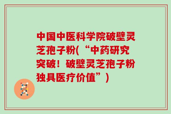 中国中医科学院破壁灵芝孢子粉(“研究突破！破壁灵芝孢子粉独具医疗价值”)