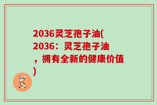 2036灵芝孢子油(2036：灵芝孢子油，拥有全新的健康价值)