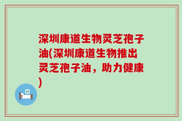 深圳康道生物灵芝孢子油(深圳康道生物推出灵芝孢子油，助力健康)