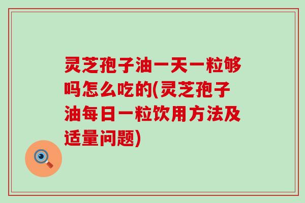 灵芝孢子油一天一粒够吗怎么吃的(灵芝孢子油每日一粒饮用方法及适量问题)