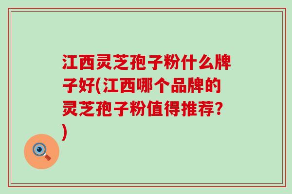 江西灵芝孢子粉什么牌子好(江西哪个品牌的灵芝孢子粉值得推荐？)