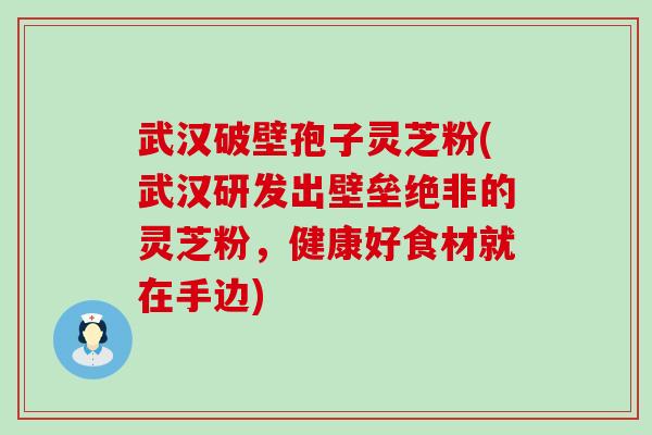 武汉破壁孢子灵芝粉(武汉研发出壁垒绝非的灵芝粉，健康好食材就在手边)