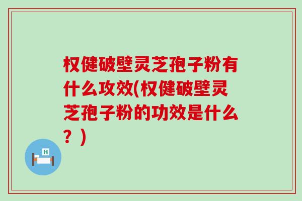 权健破壁灵芝孢子粉有什么攻效(权健破壁灵芝孢子粉的功效是什么？)