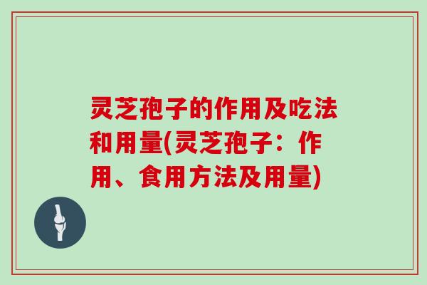 灵芝孢子的作用及吃法和用量(灵芝孢子：作用、食用方法及用量)