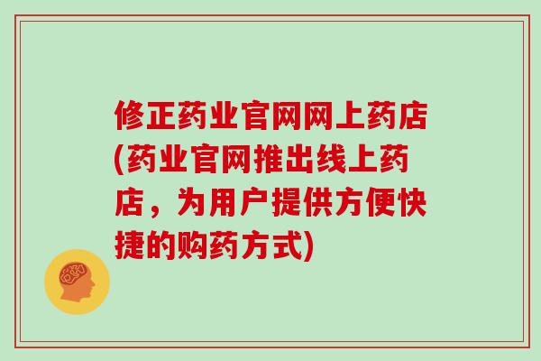 修正药业官网网上药店(药业官网推出线上药店，为用户提供方便快捷的购药方式)