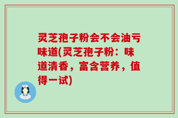 灵芝孢子粉会不会油亏味道(灵芝孢子粉：味道清香，富含营养，值得一试)