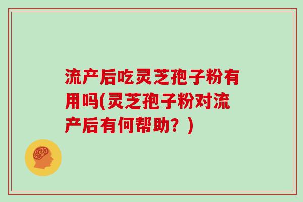 流产后吃灵芝孢子粉有用吗(灵芝孢子粉对流产后有何帮助？)