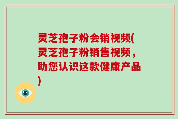 灵芝孢子粉会销视频(灵芝孢子粉销售视频，助您认识这款健康产品)