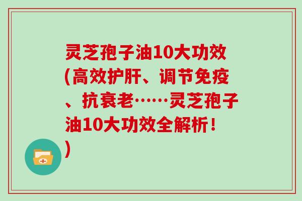 灵芝孢子油10大功效(高效、调节免疫、抗……灵芝孢子油10大功效全解析！)