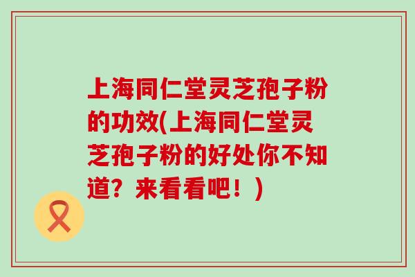 上海同仁堂灵芝孢子粉的功效(上海同仁堂灵芝孢子粉的好处你不知道？来看看吧！)