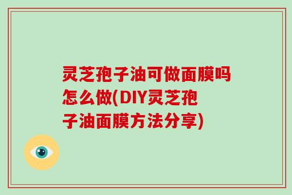 灵芝孢子油可做面膜吗怎么做(DIY灵芝孢子油面膜方法分享)