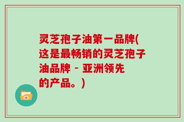 灵芝孢子油第一品牌(这是畅销的灵芝孢子油品牌 - 亚洲领先的产品。)