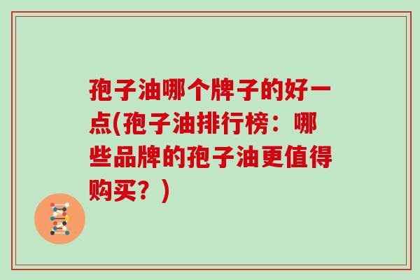 孢子油哪个牌子的好一点(孢子油排行榜：哪些品牌的孢子油更值得购买？)