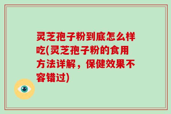 灵芝孢子粉到底怎么样吃(灵芝孢子粉的食用方法详解，保健效果不容错过)