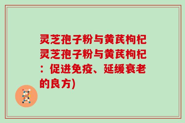 灵芝孢子粉与黄芪枸杞灵芝孢子粉与黄芪枸杞：促进免疫、延缓的良方)