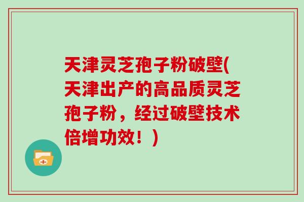 天津灵芝孢子粉破壁(天津出产的高品质灵芝孢子粉，经过破壁技术倍增功效！)