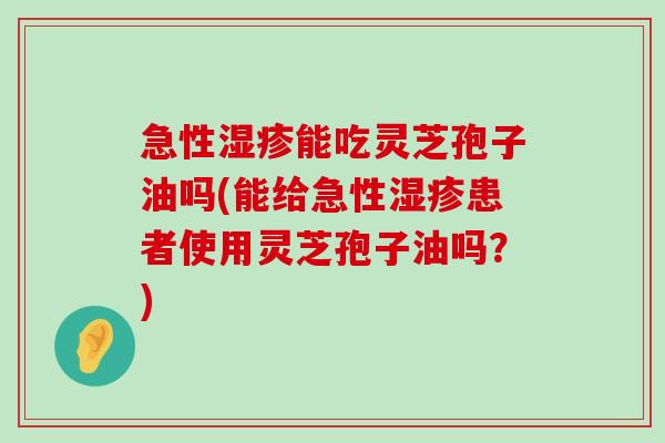 急性能吃灵芝孢子油吗(能给急性患者使用灵芝孢子油吗？)