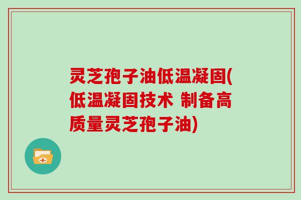 灵芝孢子油低温凝固(低温凝固技术 制备高质量灵芝孢子油)