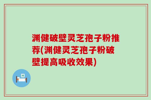 渊健破壁灵芝孢子粉推荐(渊健灵芝孢子粉破壁提高吸收效果)