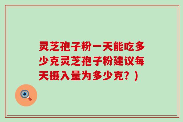 灵芝孢子粉一天能吃多少克灵芝孢子粉建议每天摄入量为多少克？)