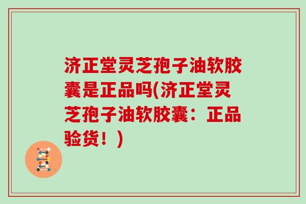 济正堂灵芝孢子油软胶囊是正品吗(济正堂灵芝孢子油软胶囊：正品验货！)