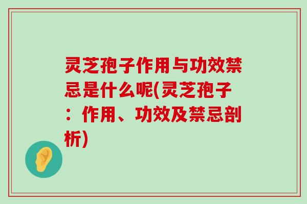 灵芝孢子作用与功效禁忌是什么呢(灵芝孢子：作用、功效及禁忌剖析)