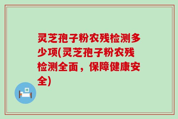 灵芝孢子粉农残检测多少项(灵芝孢子粉农残检测全面，保障健康安全)